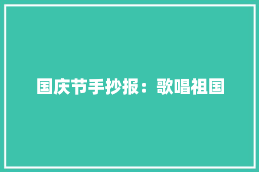 国庆节手抄报:歌唱祖国 工作总结 国庆节手抄报:歌唱祖国 工作总结