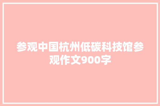参观中国杭州低碳科技馆参观作文900字 工作总结