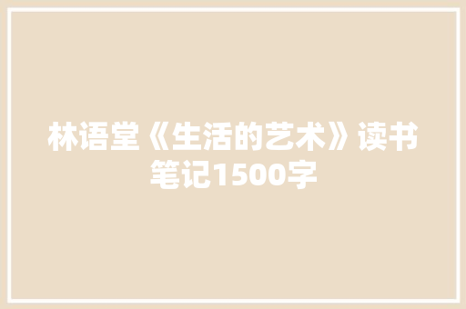 林语堂《生活的艺术》读书笔记1500字 励志演讲