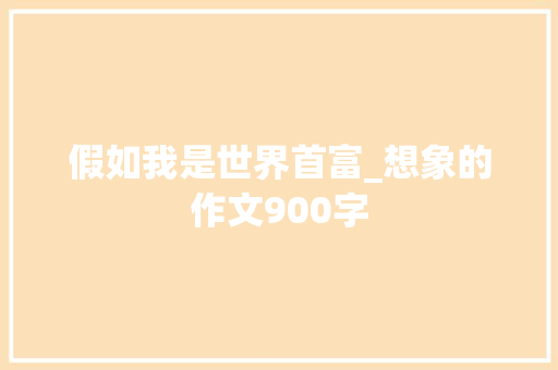 假如我是世界首富_想象的作文900字