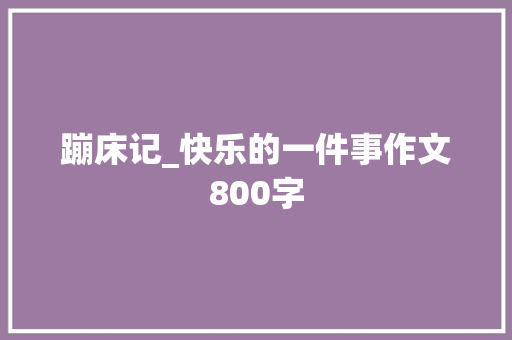 蹦床记_快乐的一件事作文800字 求职信
