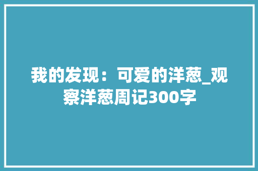 我的发现：可爱的洋葱_观察洋葱周记300字