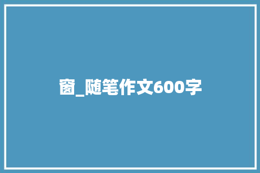 窗_随笔作文600字 校园演讲