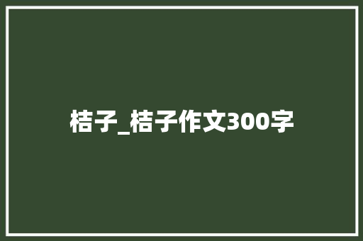 桔子_桔子作文300字 简历模板