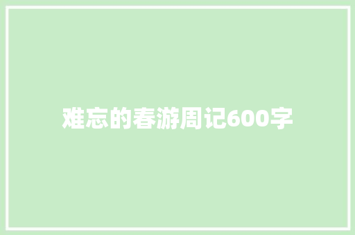 难忘的春游周记600字 校园演讲