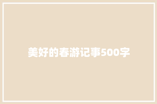 美好的春游记事500字 工作总结