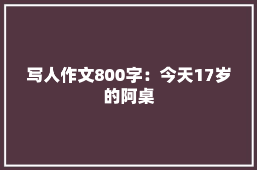 写人作文800字：今天17岁的阿桌