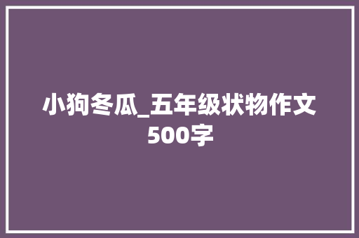 小狗冬瓜_五年级状物作文500字 工作总结