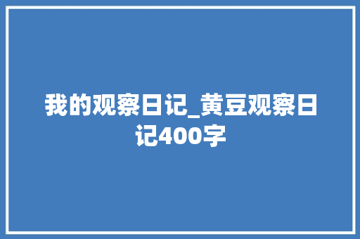 我的观察日记_黄豆观察日记400字 求职信