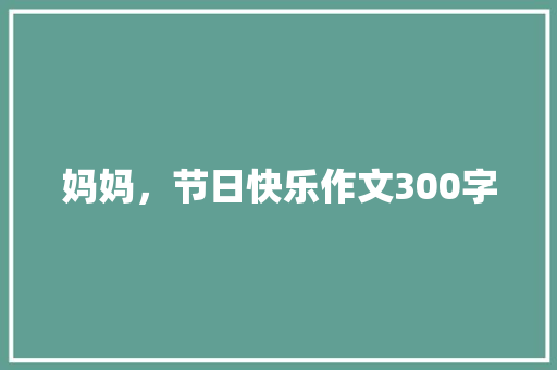 妈妈，节日快乐作文300字 演讲稿