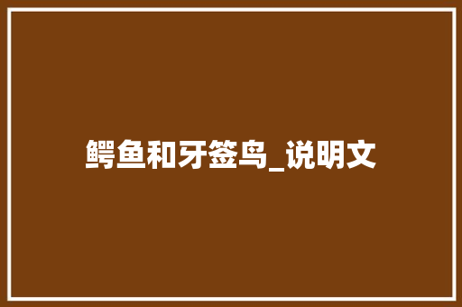 鳄鱼和牙签鸟_说明文 工作报告