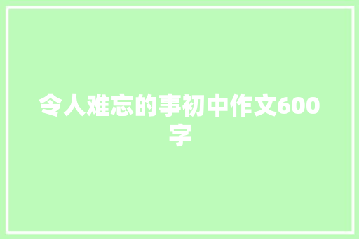令人难忘的事初中作文600字 简历模板