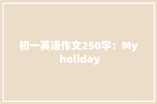 初一英语作文250字：My holiday