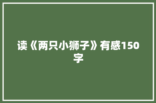 读《两只小狮子》有感150字 校园演讲