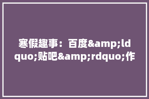 寒假趣事：百度&ldquo;贴吧&rdquo;作文600字