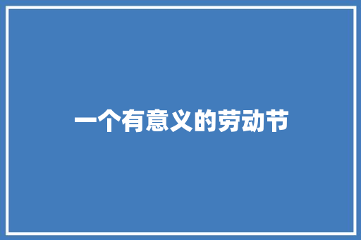 一个有意义的劳动节 校园演讲