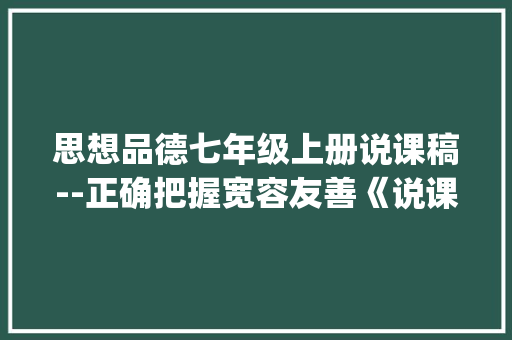思想品德七年级上册说课稿--正确把握宽容友善《说课稿》 |教案设计