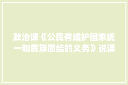 政治课《公民有维护国家统一和民族团结的义务》说课稿 |教案设计 励志演讲