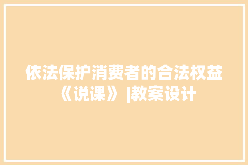 依法保护消费者的合法权益《说课》 |教案设计 商务演讲
