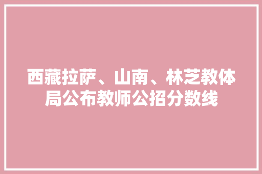 西藏拉萨、山南、林芝教体局公布教师公招分数线