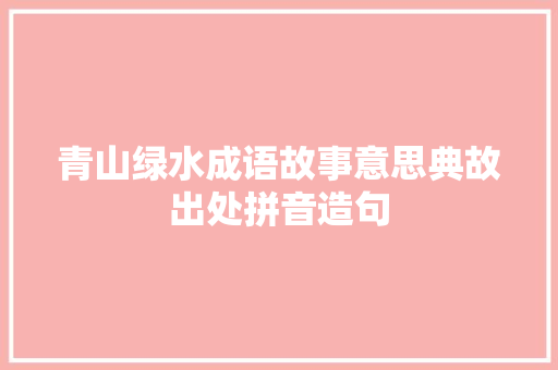 青山绿水成语故事意思典故出处拼音造句 演讲稿