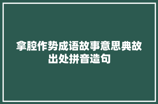 拿腔作势成语故事意思典故出处拼音造句 商务演讲