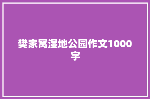 樊家窝湿地公园作文1000字 工作总结