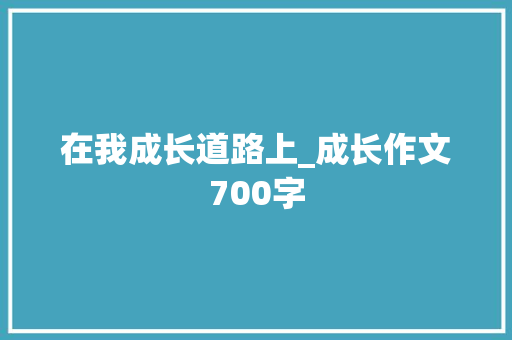在我成长道路上_成长作文700字 校园演讲