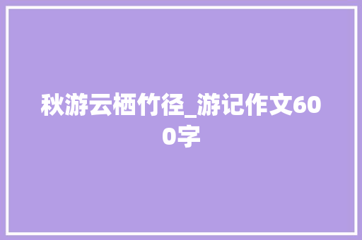 秋游云栖竹径_游记作文600字 商务演讲