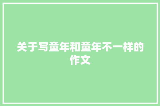 关于写童年和童年不一样的作文 职场范文