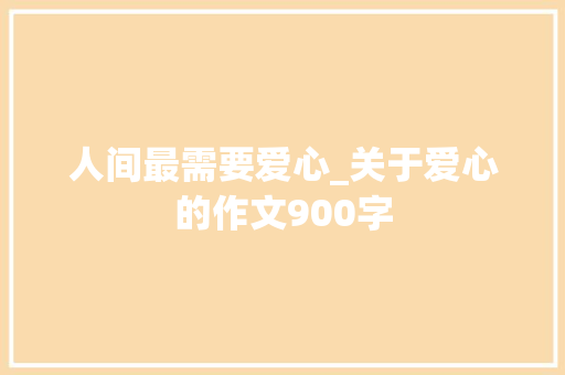 人间最需要爱心_关于爱心的作文900字 职场范文