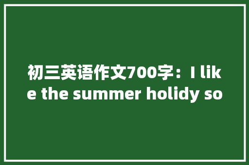 初三英语作文700字：I like the summer holidy so much 励志演讲