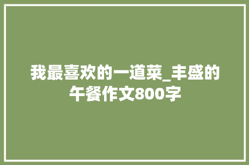 我最喜欢的一道菜_丰盛的午餐作文800字 演讲稿