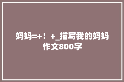 妈妈=+！+_描写我的妈妈作文800字
