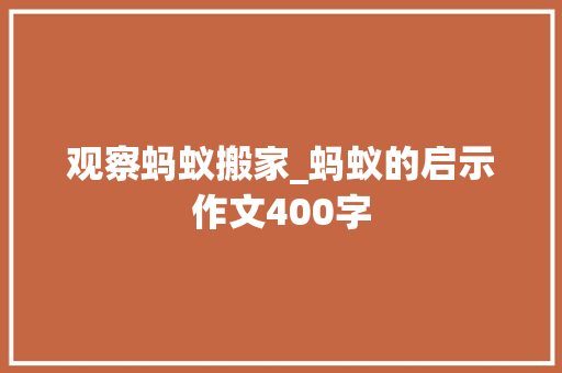 观察蚂蚁搬家_蚂蚁的启示作文400字 工作报告