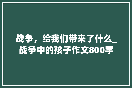 战争，给我们带来了什么_战争中的孩子作文800字