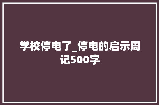 学校停电了_停电的启示周记500字 工作报告