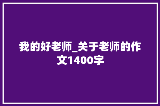 我的好老师_关于老师的作文1400字