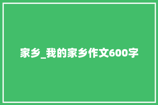 家乡_我的家乡作文600字