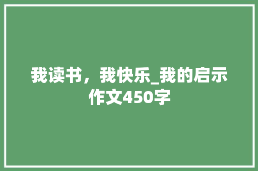 我读书，我快乐_我的启示作文450字 演讲稿