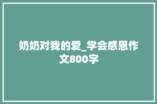 奶奶对我的爱_学会感恩作文800字 工作总结
