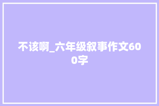 不该啊_六年级叙事作文600字 演讲稿