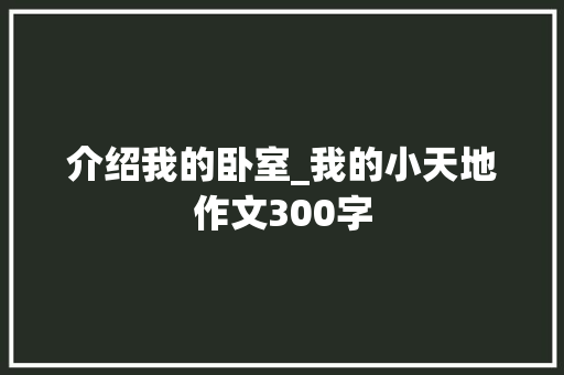 介绍我的卧室_我的小天地作文300字 简历模板