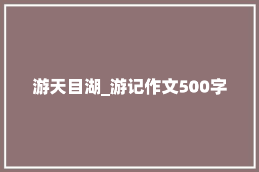 游天目湖_游记作文500字 求职信