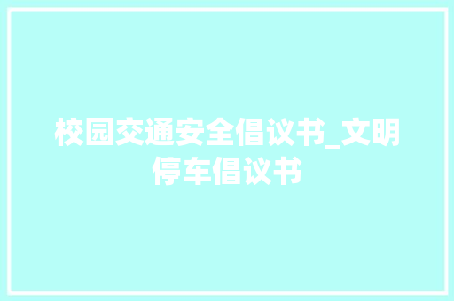 校园交通安全倡议书_文明停车倡议书