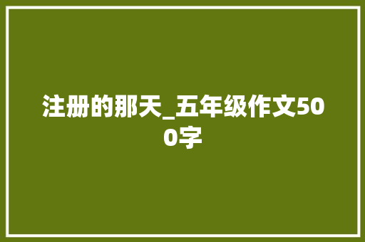 注册的那天_五年级作文500字 演讲稿