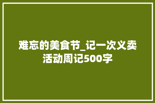 难忘的美食节_记一次义卖活动周记500字 工作总结