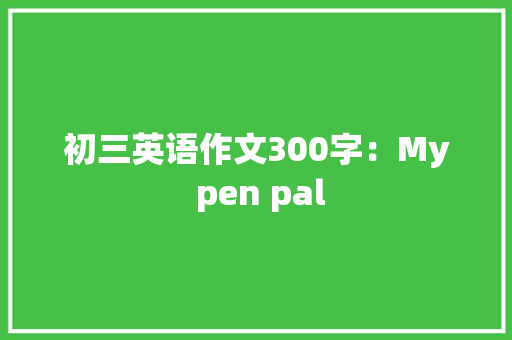 初三英语作文300字：My pen pal