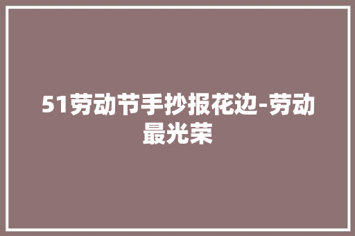 51劳动节手抄报花边-劳动最光荣 求职信 51劳动节手抄报花边-劳动最光荣 求职信