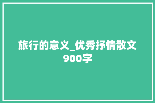 旅行的意义_优秀抒情散文900字 演讲稿